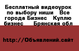 Бесплатный видеоурок по выбору ниши - Все города Бизнес » Куплю бизнес   . Брянская обл.